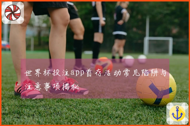世界杯投注app首存活动常见陷阱与注意事项揭秘