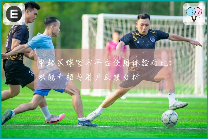 中超买球官方平台使用体验对比：功能介绍与用户反馈分析