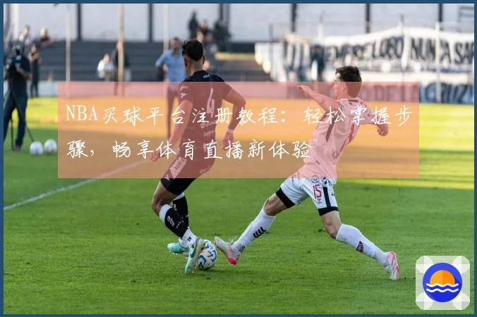NBA买球平台注册教程：轻松掌握步骤，畅享体育直播新体验