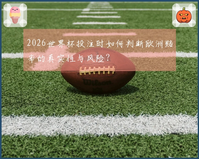 2026世界杯投注时如何判断欧洲赔率的真实性与风险？