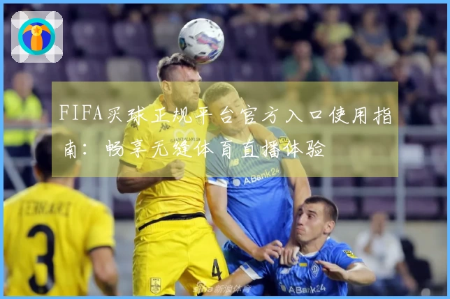 FIFA买球正规平台官方入口使用指南：畅享无缝体育直播体验