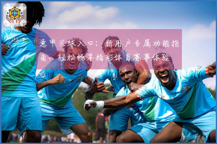 意甲买球入口：新用户专属功能指南，轻松畅享精彩体育赛事体验
