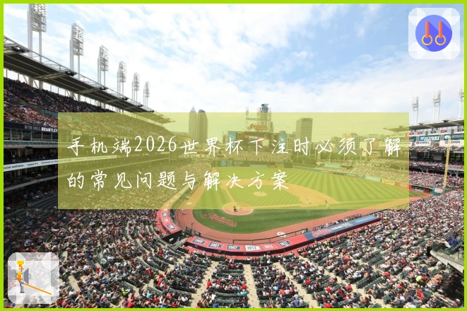 手机端2026世界杯下注时必须了解的常见问题与解决方案