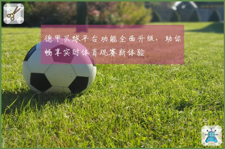 德甲买球平台功能全面升级，助你畅享实时体育观赛新体验