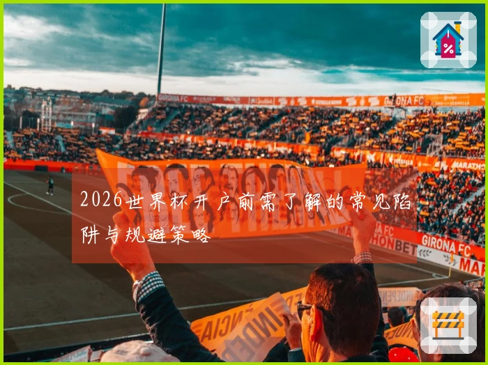 2026世界杯开户前需了解的常见陷阱与规避策略