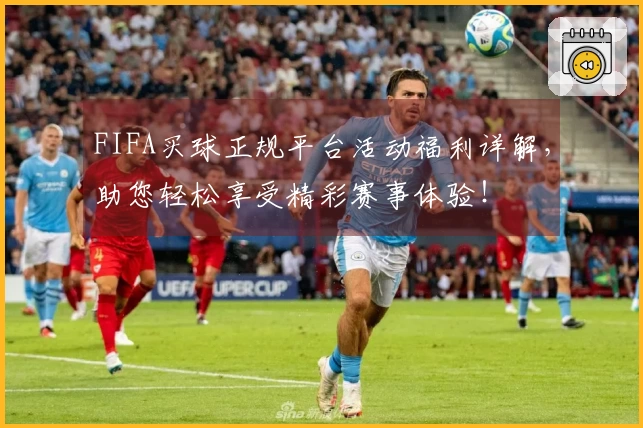 FIFA买球正规平台活动福利详解，助您轻松享受精彩赛事体验！
