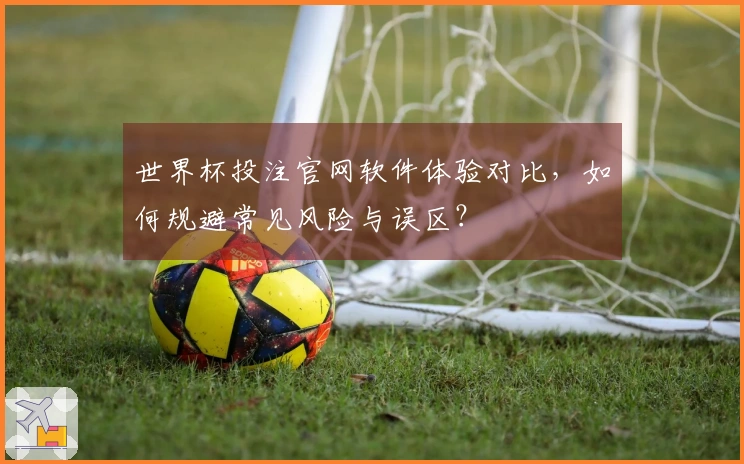 世界杯投注官网软件体验对比，如何规避常见风险与误区？