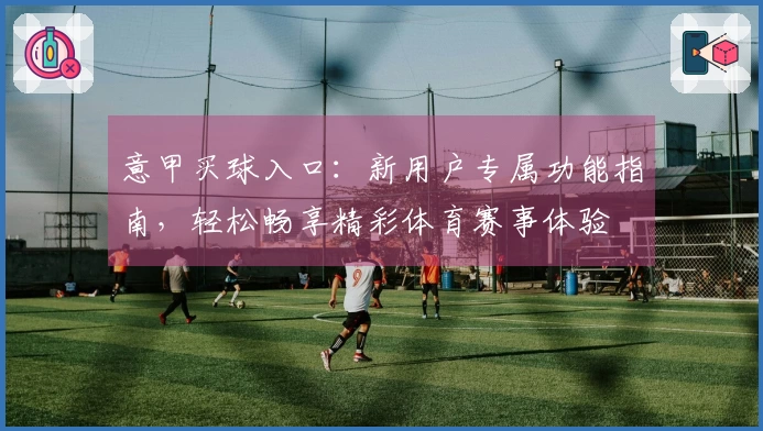 意甲买球入口：新用户专属功能指南，轻松畅享精彩体育赛事体验