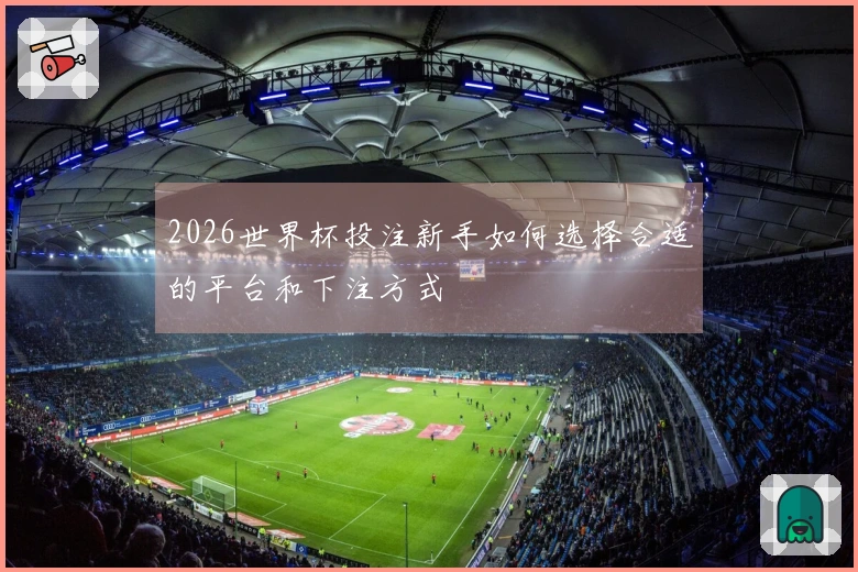 2026世界杯投注新手如何选择合适的平台和下注方式