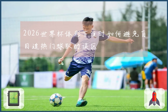2026世界杯体彩下注时如何避免盲目追热门球队的误区