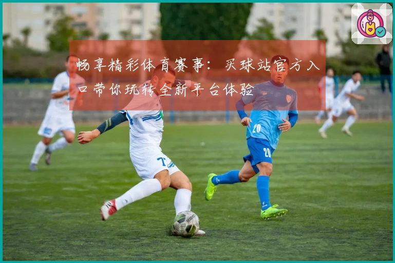 畅享精彩体育赛事：买球站官方入口带你玩转全新平台体验
