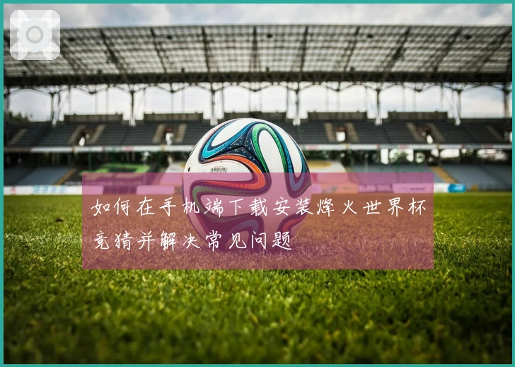 如何在手机端下载安装烽火世界杯竞猜并解决常见问题