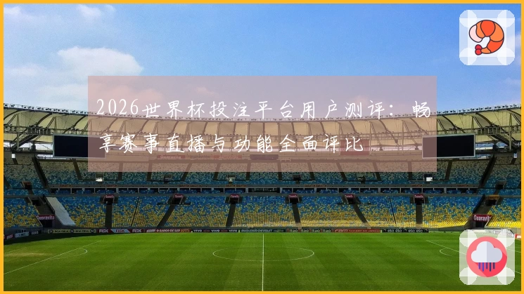 2026世界杯投注平台用户测评：畅享赛事直播与功能全面评比