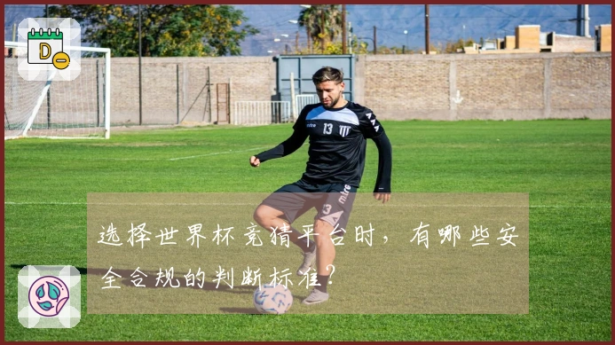 选择世界杯竞猜平台时，有哪些安全合规的判断标准？