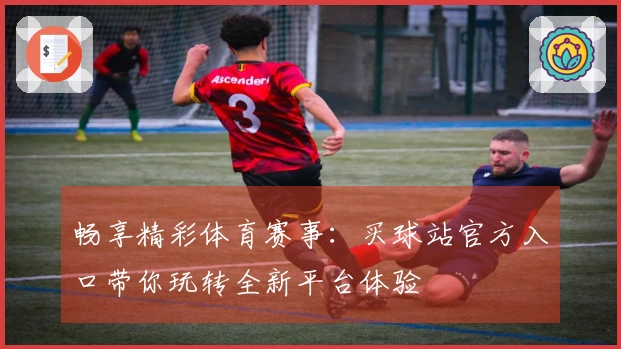 畅享精彩体育赛事：买球站官方入口带你玩转全新平台体验