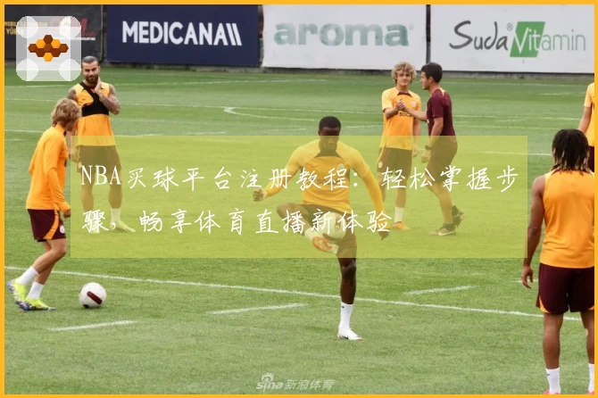 NBA买球平台注册教程：轻松掌握步骤，畅享体育直播新体验