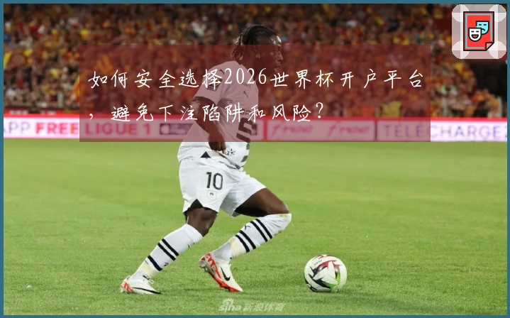 如何安全选择2026世界杯开户平台，避免下注陷阱和风险？