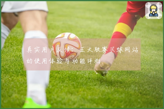 真实用户反馈：五大联赛买球网站的使用体验与功能评测