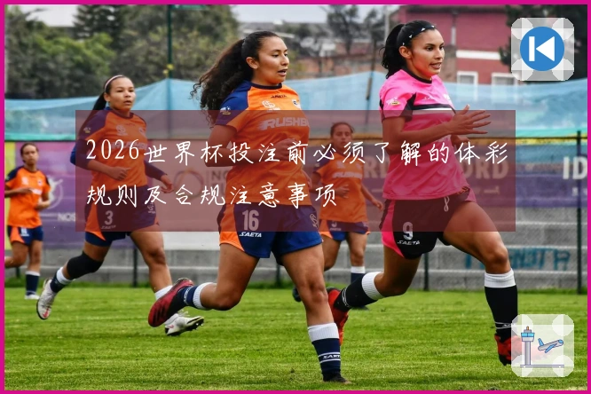 2026世界杯投注前必须了解的体彩规则及合规注意事项