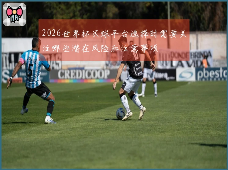 2026世界杯买球平台选择时需要关注哪些潜在风险和注意事项