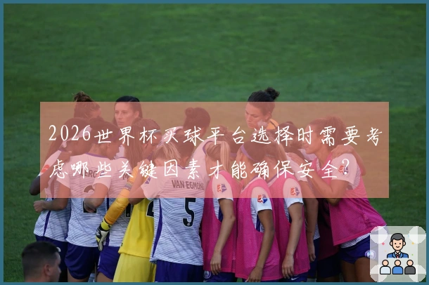2026世界杯买球平台选择时需要考虑哪些关键因素才能确保安全？