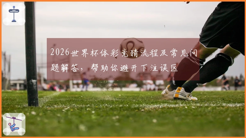 2026世界杯体彩竞猜流程及常见问题解答,帮助你避开下注误区