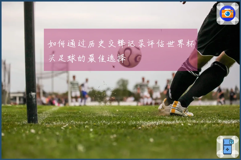 如何通过历史交锋记录评估世界杯买足球的最佳选择