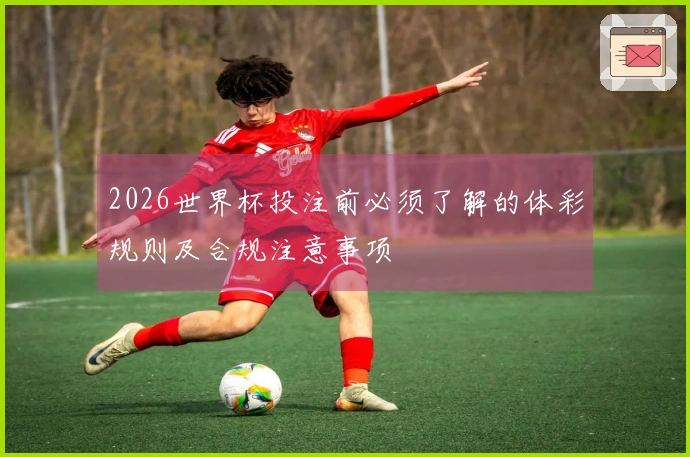 2026世界杯投注前必须了解的体彩规则及合规注意事项
