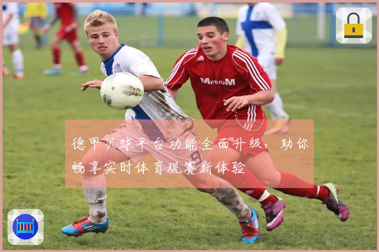 德甲买球平台功能全面升级，助你畅享实时体育观赛新体验