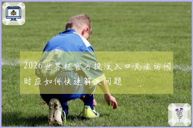 2026世界杯官方投注入口无法访问时应如何快速解决问题