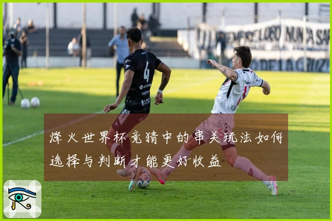 烽火世界杯竞猜中的串关玩法如何选择与判断才能更好收益