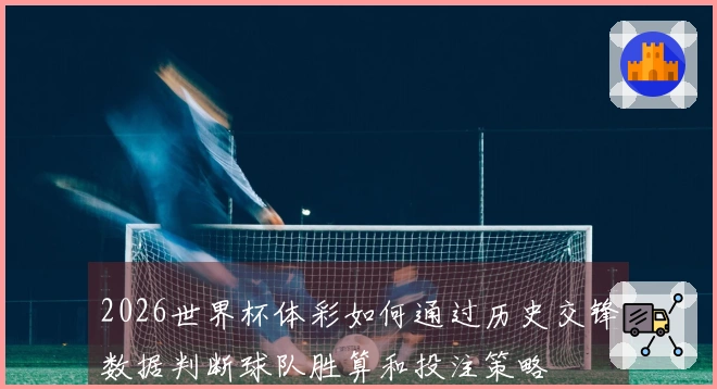2026世界杯体彩如何通过历史交锋数据判断球队胜算和投注策略