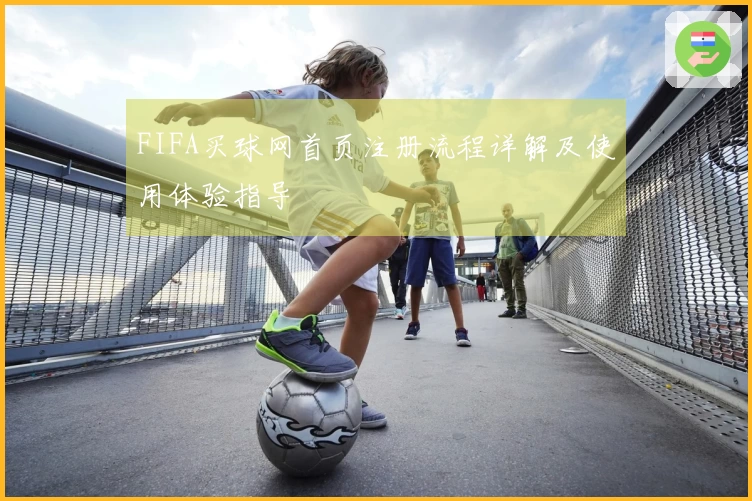 FIFA买球网首页注册流程详解及使用体验指导