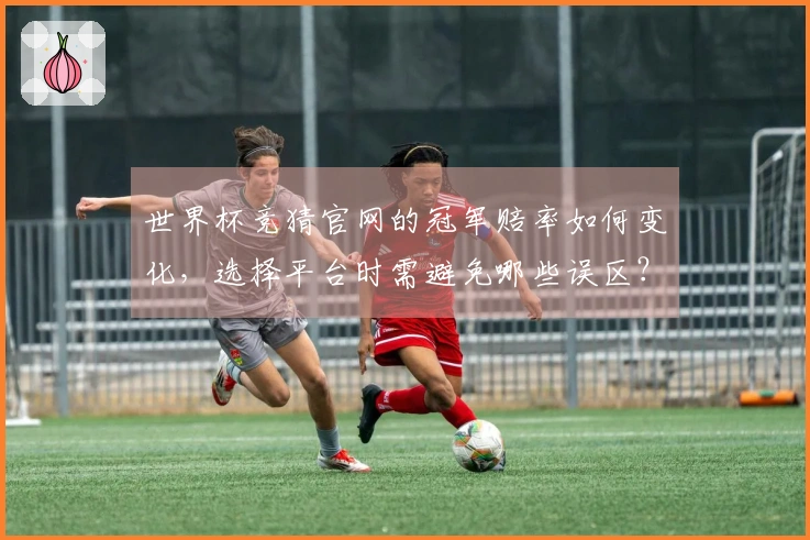世界杯竞猜官网的冠军赔率如何变化，选择平台时需避免哪些误区？