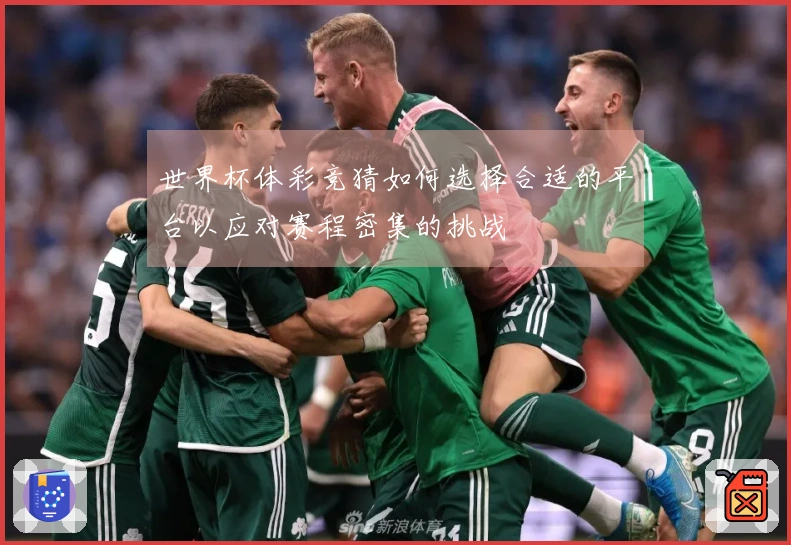 世界杯体彩竞猜如何选择合适的平台以应对赛程密集的挑战