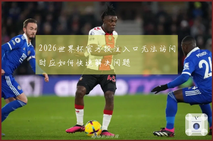 2026世界杯官方投注入口无法访问时应如何快速解决问题