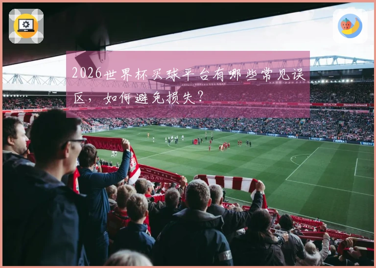 2026世界杯买球平台有哪些常见误区，如何避免损失？