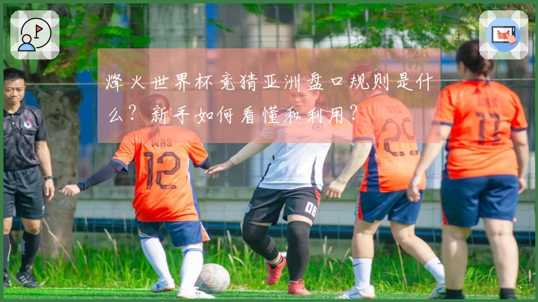 烽火世界杯竞猜亚洲盘口规则是什么？新手如何看懂和利用？