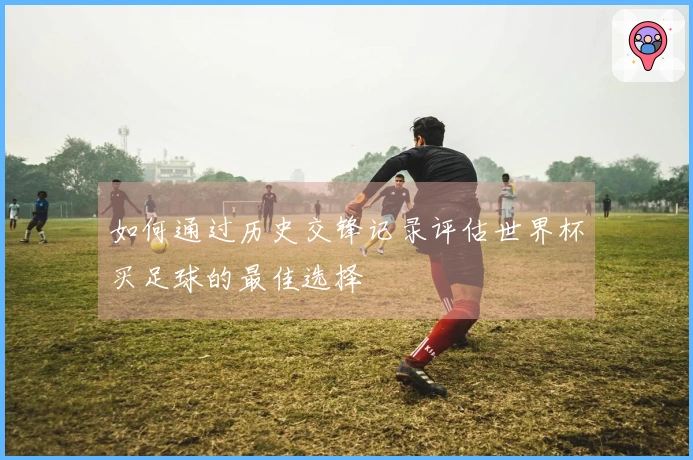 如何通过历史交锋记录评估世界杯买足球的最佳选择