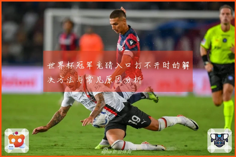 世界杯冠军竞猜入口打不开时的解决方法与常见原因分析