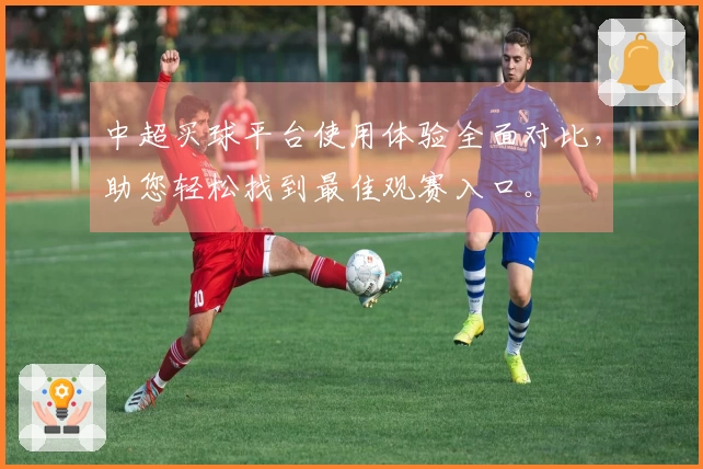 中超买球平台使用体验全面对比，助您轻松找到最佳观赛入口。