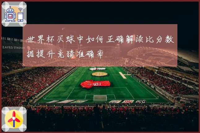 世界杯买球中如何正确解读比分数据提升竞猜准确率