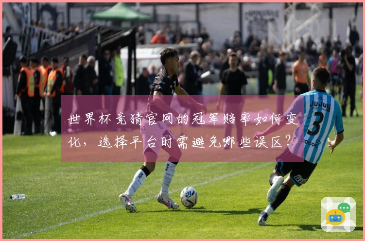 世界杯竞猜官网的冠军赔率如何变化，选择平台时需避免哪些误区？