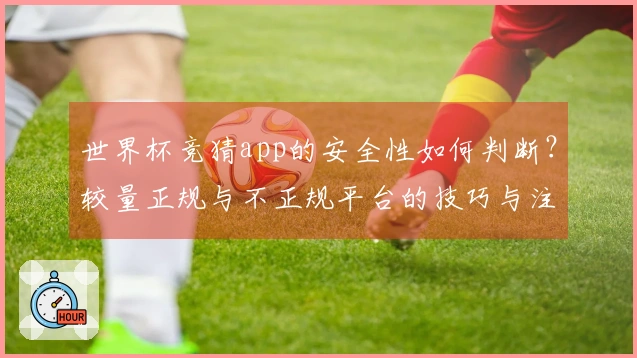 世界杯竞猜app的安全性如何判断？较量正规与不正规平台的技巧与注意事项