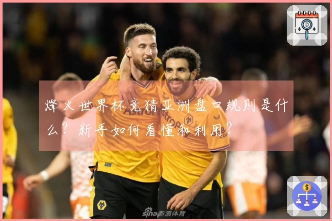 烽火世界杯竞猜亚洲盘口规则是什么？新手如何看懂和利用？