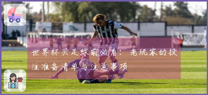 世界杯买足球前必看：老玩家的投注准备清单与注意事项
